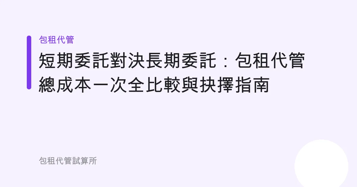 短期委託對決長期委託：包租代管總成本一次全比較與抉擇指南